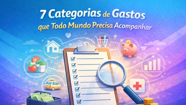 7 Categorias de Gastos que Todo Mundo Precisa Acompanhar